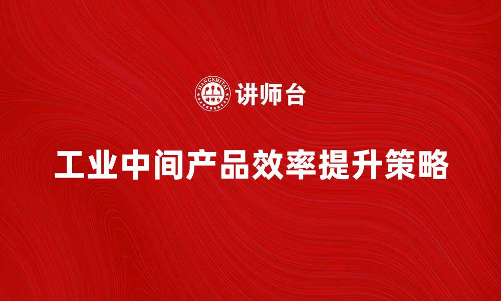文章提升工业中间产品效率的关键策略与方法的缩略图