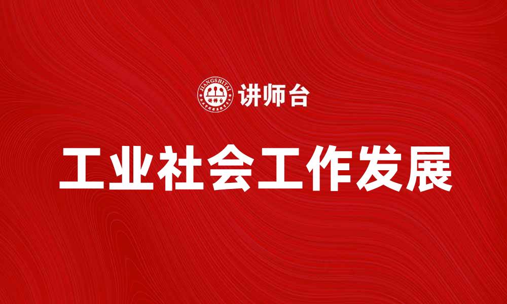 文章探索工业社会工作的重要性与发展方向的缩略图