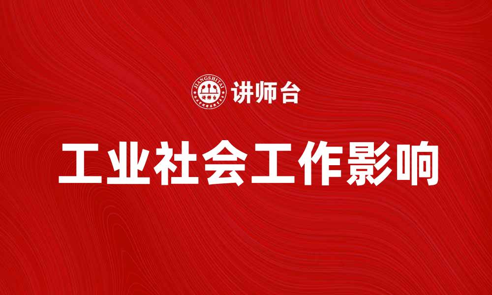 文章探索工业社会工作对现代社会的深远影响的缩略图
