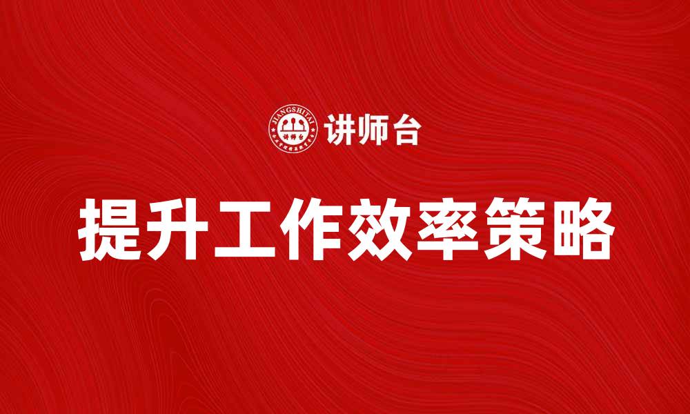 文章提升工作内容效率的五大策略指南的缩略图
