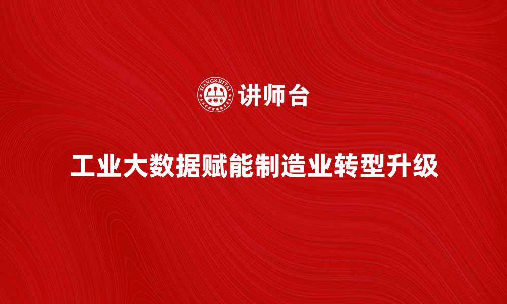 文章工业大数据赋能制造业转型升级之路的缩略图
