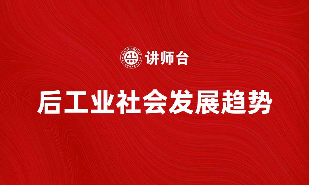 文章后工业社会的特点与未来发展趋势分析的缩略图