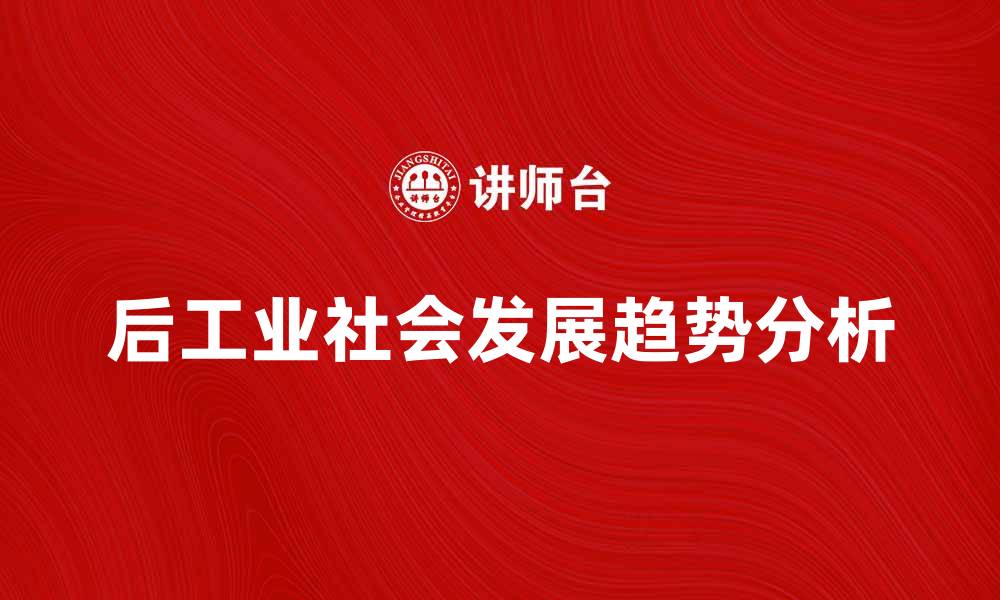 文章后工业社会的特点与未来发展趋势分析的缩略图