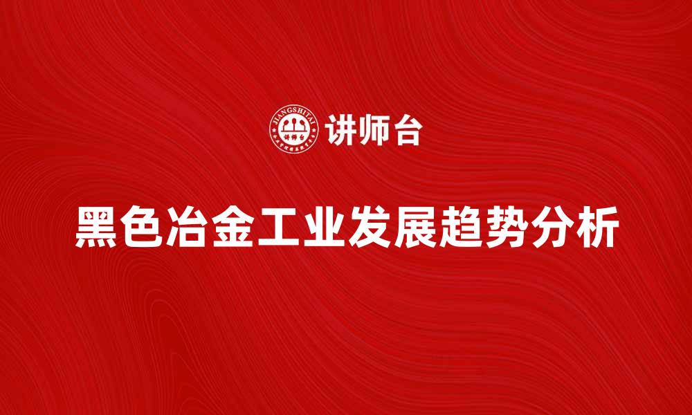 文章黑色冶金工业的发展现状与未来趋势分析的缩略图