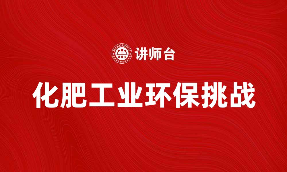 文章化肥工业的发展趋势与环保挑战解析的缩略图