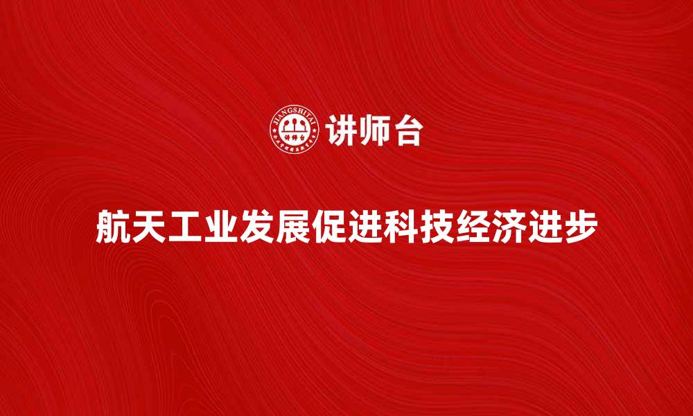 文章航天工业助力科技进步与经济发展新阶段的缩略图