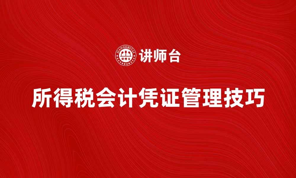 文章深入解析所得税会计凭证的编制与管理技巧的缩略图