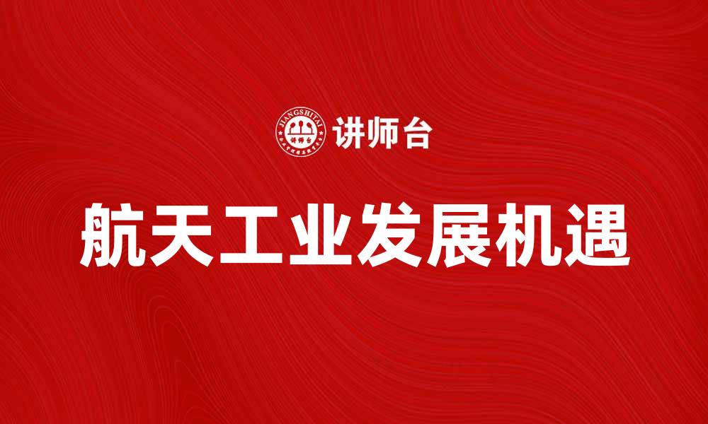 文章航天工业在未来科技发展中的重要角色与机遇的缩略图