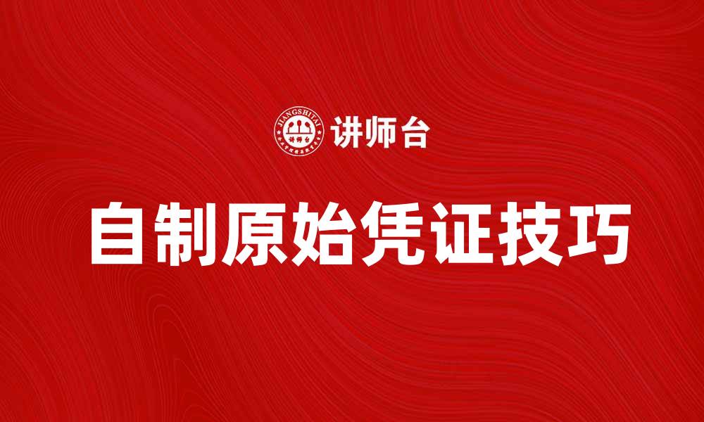 文章自制原始凭证的实用技巧与注意事项的缩略图