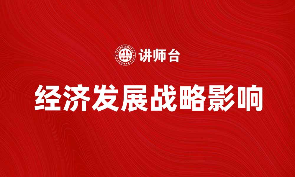 文章全面解析经济发展战略对国家未来的影响的缩略图