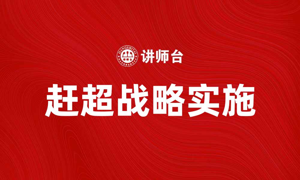 文章如何实施赶超战略，实现企业快速发展的缩略图