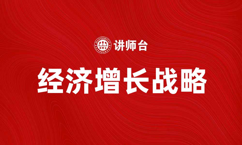 文章探索经济增长战略的最佳实践与未来趋势的缩略图
