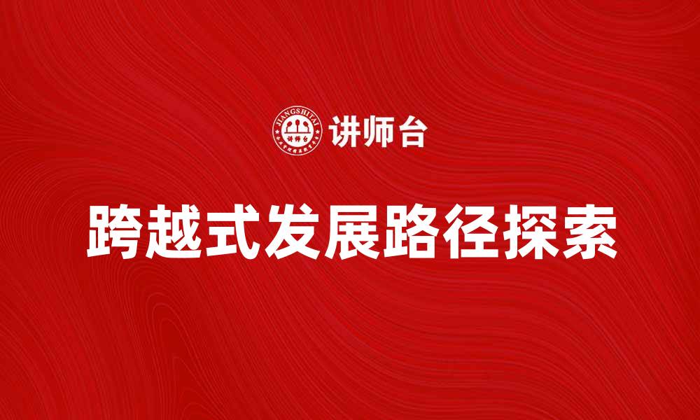 文章跨越式发展推动经济腾飞的新路径探索的缩略图
