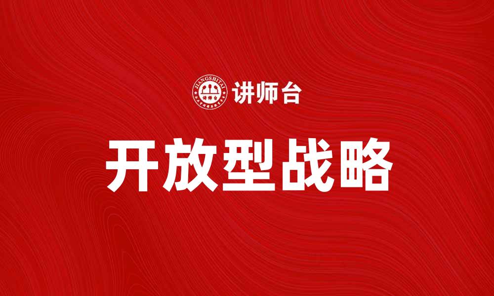 文章开放型战略助力企业创新与发展新机遇的缩略图