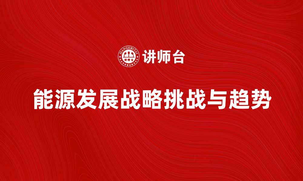 文章深入解析能源发展战略的未来趋势与挑战的缩略图