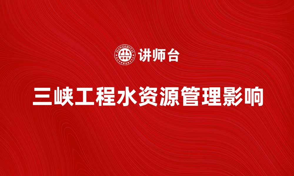 文章三峡工程对中国水资源管理的深远影响分析的缩略图