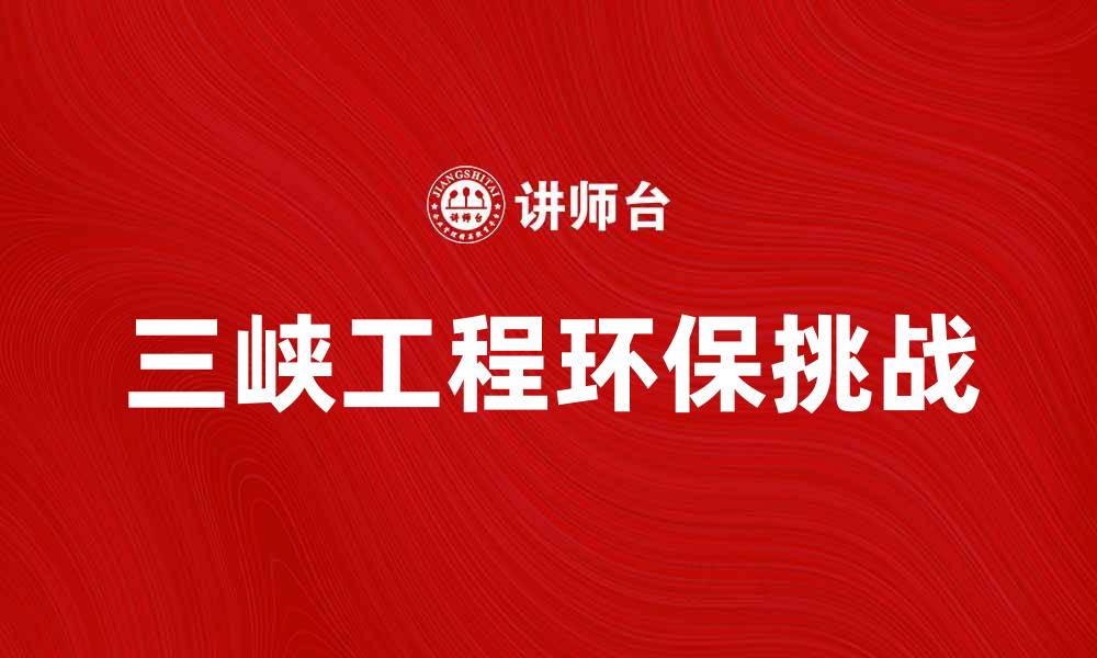 文章探索三峡工程的巨大成就与环保挑战的缩略图