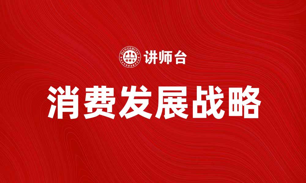 文章消费发展战略助力经济高质量增长新机遇的缩略图