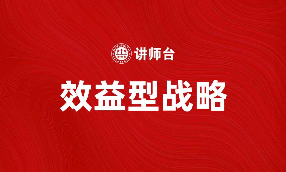 文章效益型战略助力企业实现可持续发展与增长的缩略图