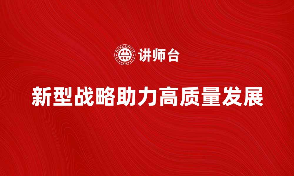文章新型战略助力企业转型升级实现高质量发展的缩略图
