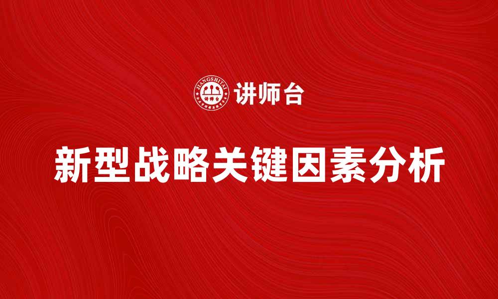 文章新型战略助力企业转型升级的关键因素分析的缩略图