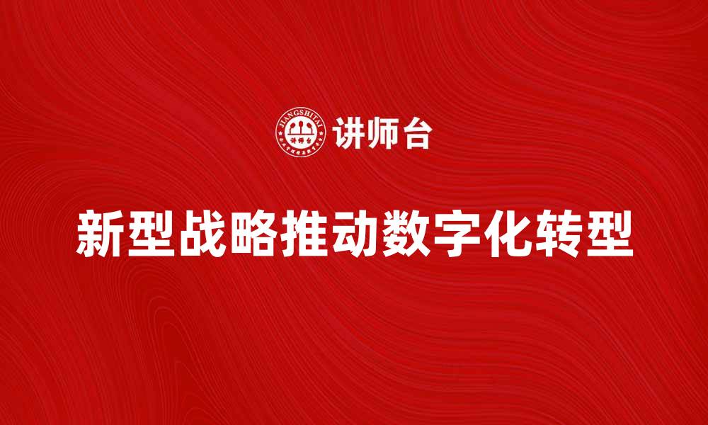 文章新型战略助力企业实现数字化转型与创新发展的缩略图