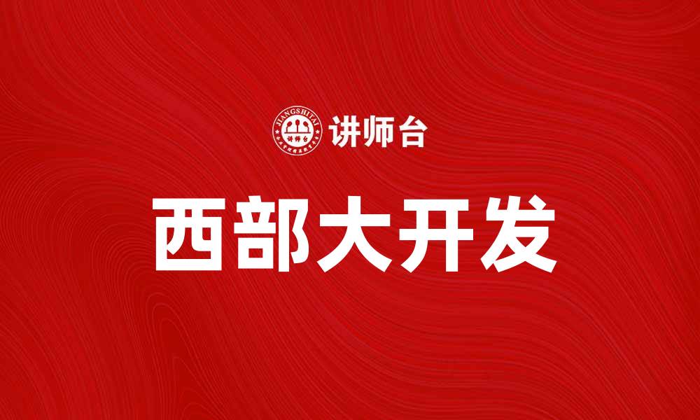 文章西部大开发助力区域经济腾飞新机遇的缩略图