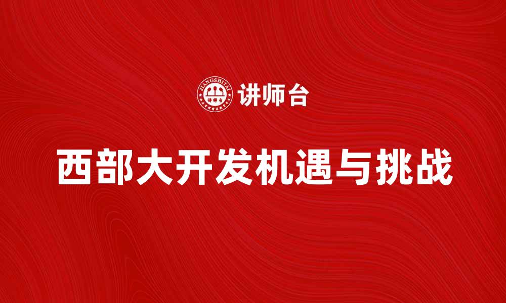 文章西部大开发带来的经济机遇与挑战分析的缩略图