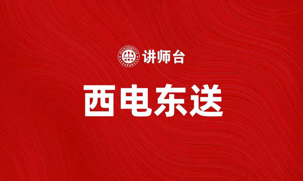 文章西电东送助力绿色能源发展，推动经济转型升级的缩略图