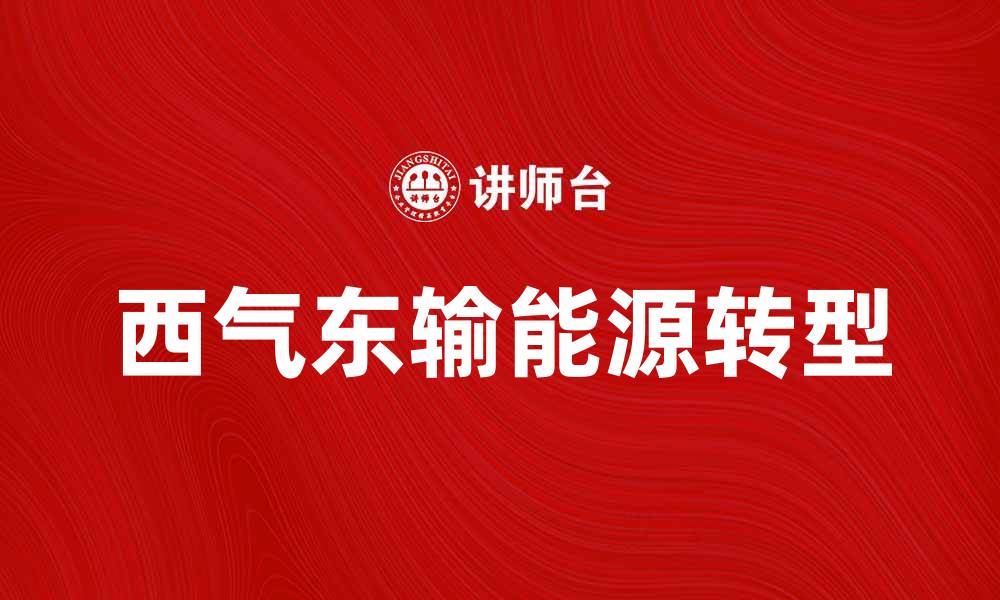 文章西气东输助力能源转型，推动绿色发展新局面的缩略图