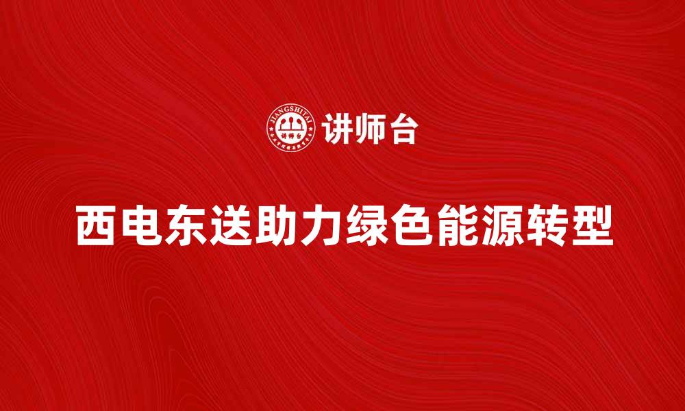文章西电东送助力绿色能源转型与经济发展的缩略图