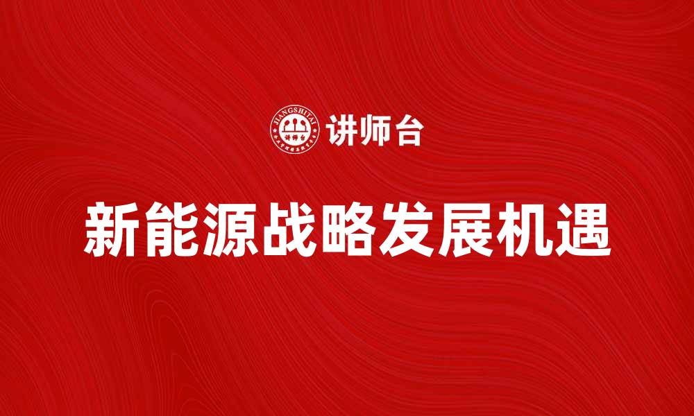 文章探索新能源战略带来的未来发展机遇的缩略图