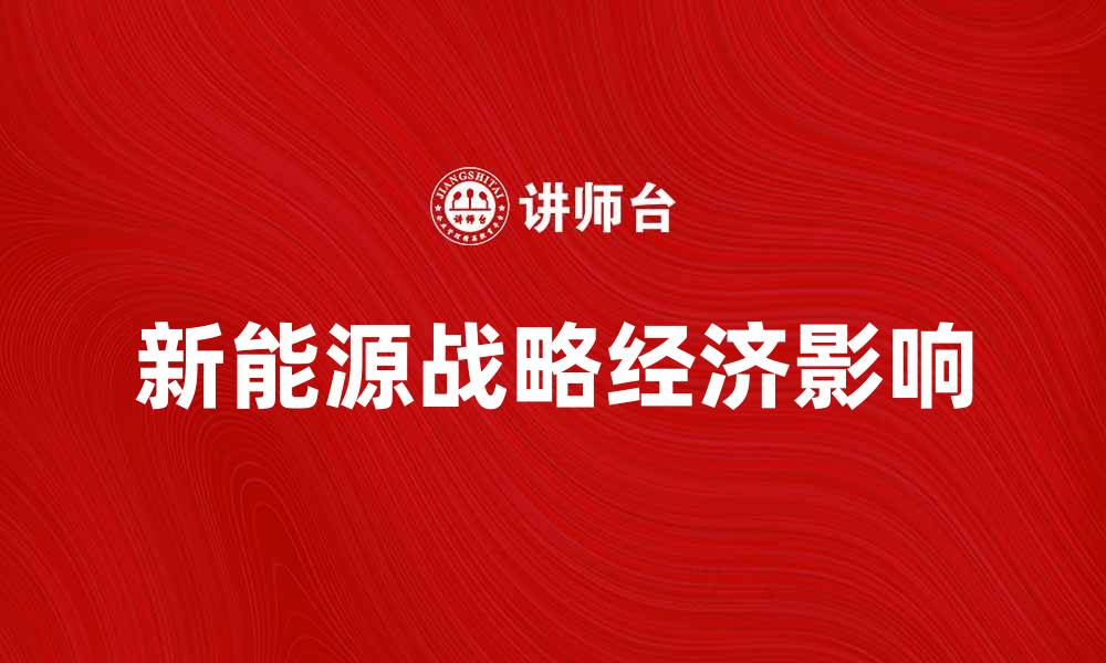 文章全面解析新能源战略对未来经济的影响的缩略图