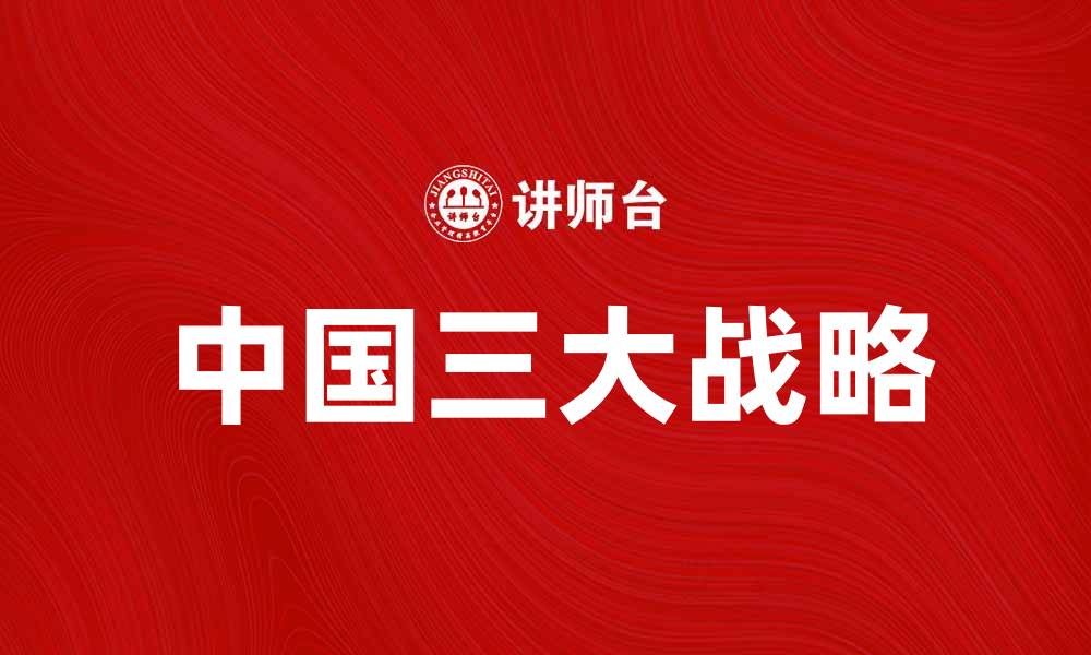 文章中国三大战略：引领未来发展的新路径解析的缩略图