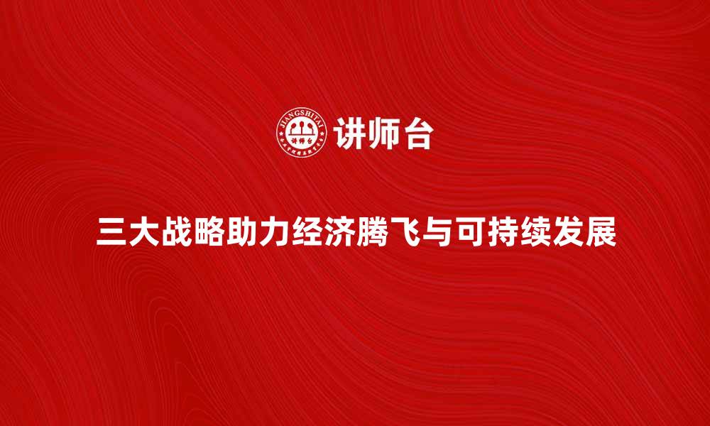 文章中国三大战略助力经济腾飞与可持续发展的缩略图