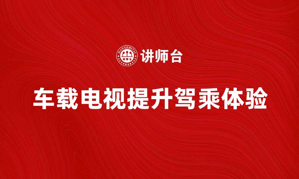 文章提升驾乘体验，车载电视让旅途更精彩的缩略图