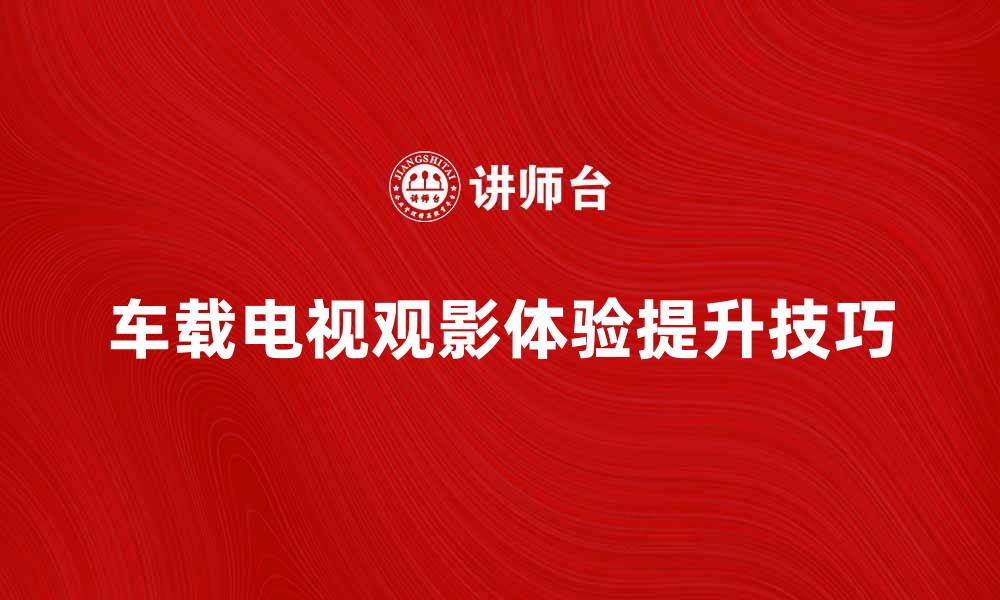 车载电视观影体验提升技巧