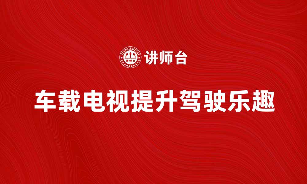 文章提升驾驶乐趣，车载电视让旅途更精彩的缩略图