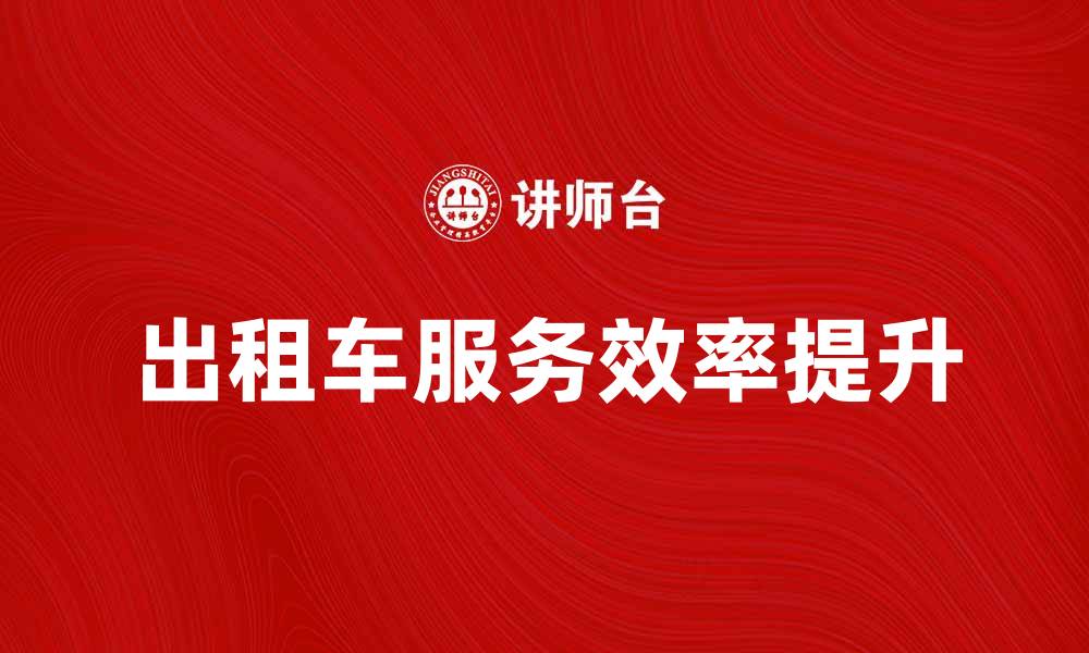 文章出租车服务提升城市出行效率的关键因素的缩略图