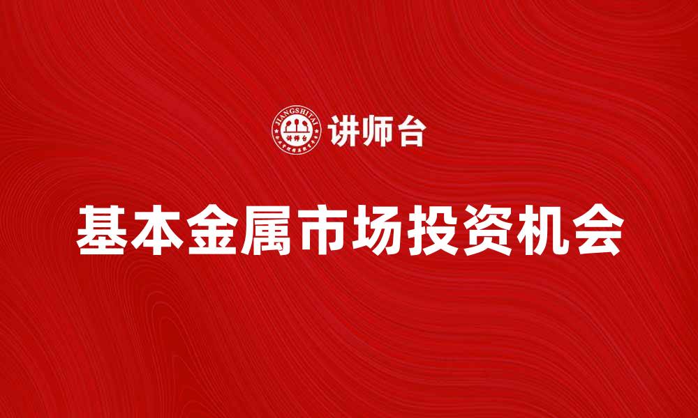文章基本金属市场趋势分析与投资机会探讨的缩略图