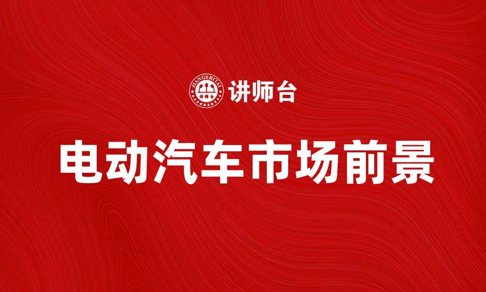 文章电动汽车的未来发展趋势与市场前景分析的缩略图