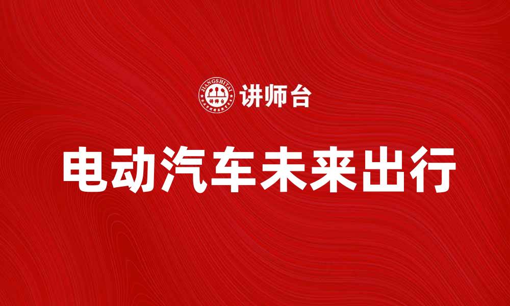 文章电动汽车如何改变未来出行方式和环境保护的缩略图