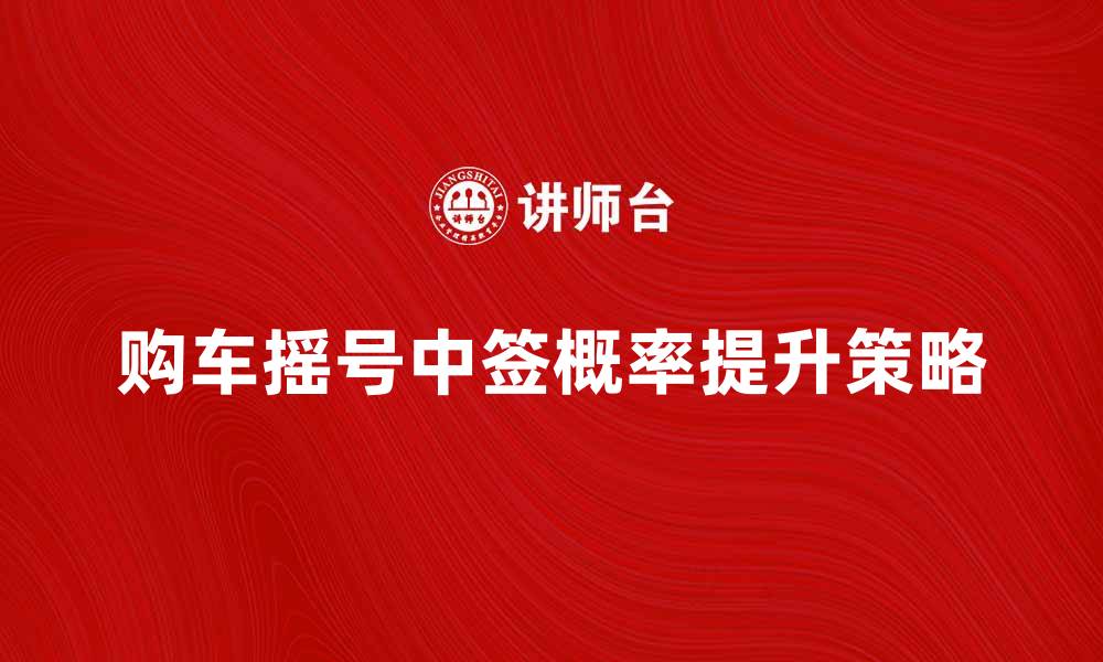 文章购车摇号政策解读：如何提高中签概率？的缩略图