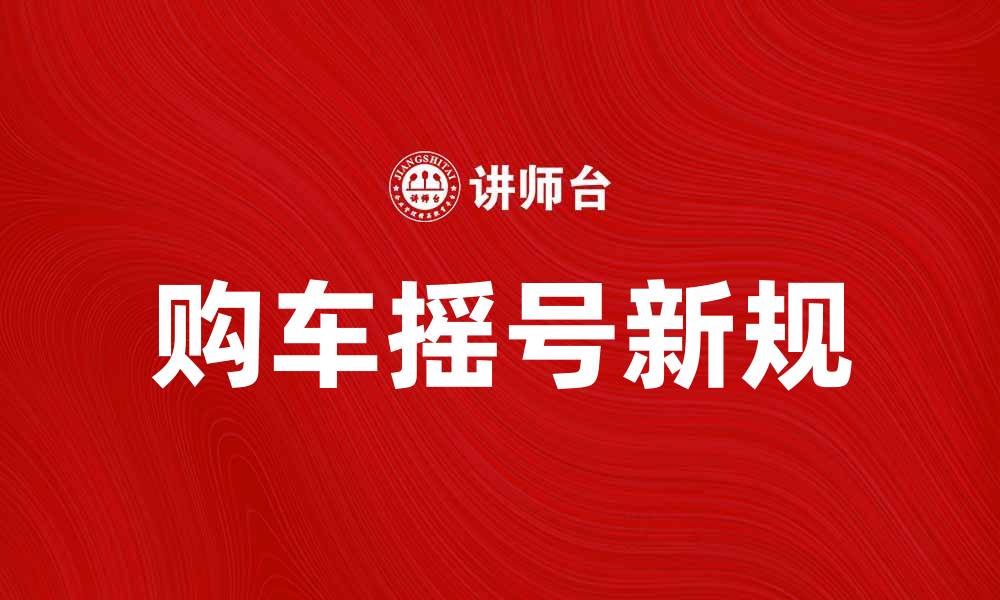 文章购车摇号新规解读，助你轻松上牌照的缩略图