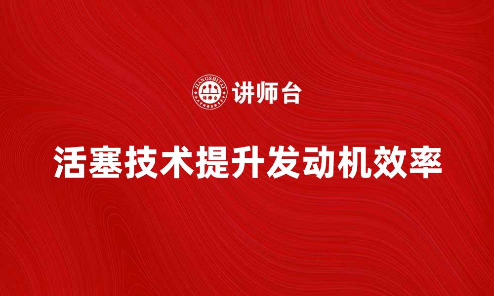 文章活塞技术揭秘：提升发动机效率的关键要素的缩略图