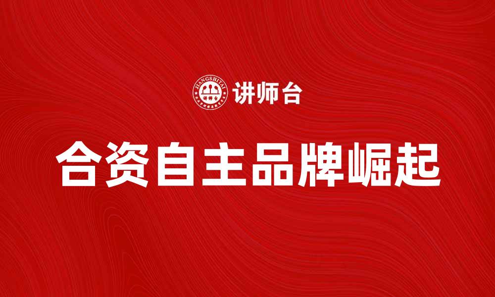 文章合资自主品牌的崛起与未来发展趋势分析的缩略图