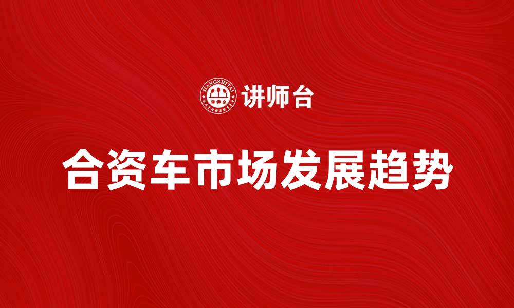 文章合资车市场分析：未来发展趋势与消费者选择的缩略图
