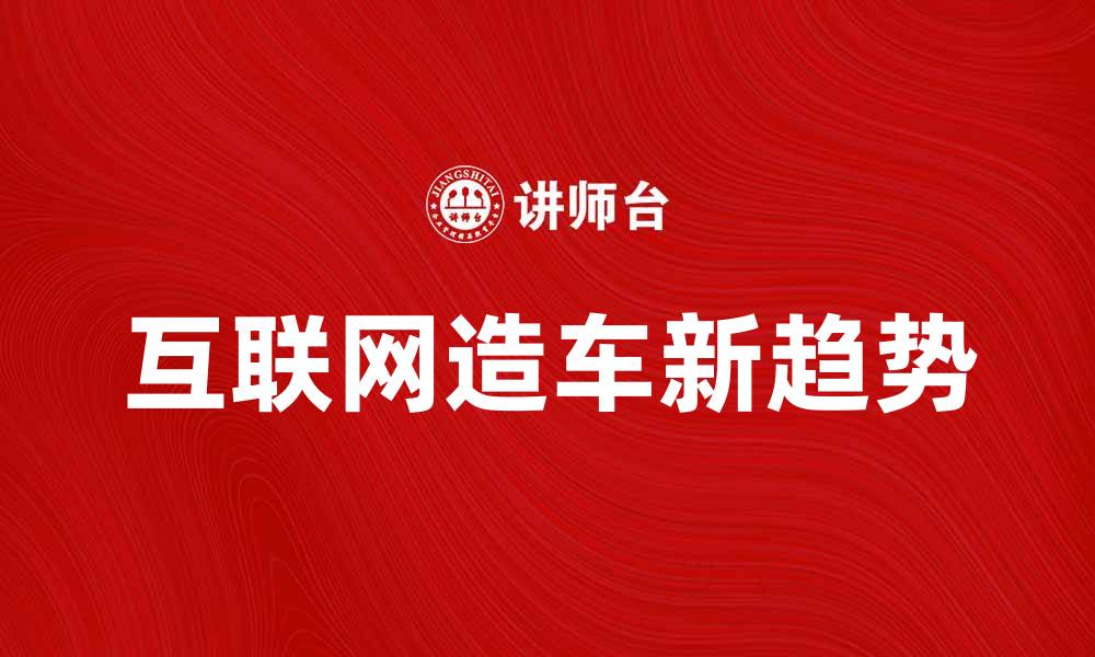文章互联网造车新趋势：颠覆传统汽车产业的未来之路的缩略图