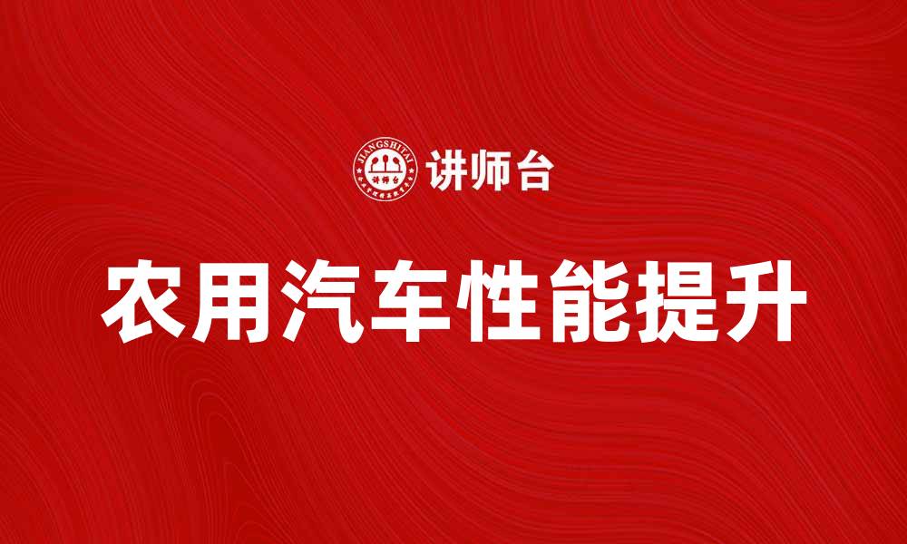文章提升农用汽车性能的五大技巧与建议的缩略图