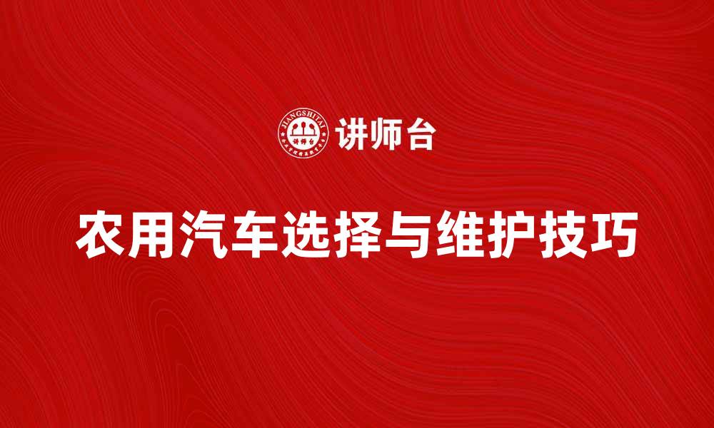 文章农用汽车的选择与维护技巧揭秘的缩略图